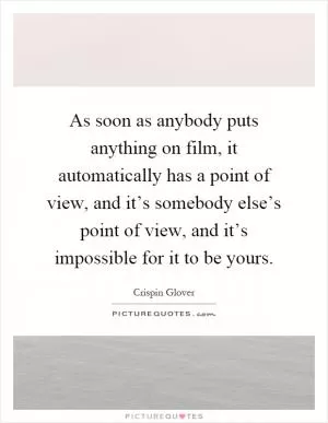 As soon as anybody puts anything on film, it automatically has a point of view, and it’s somebody else’s point of view, and it’s impossible for it to be yours Picture Quote #1