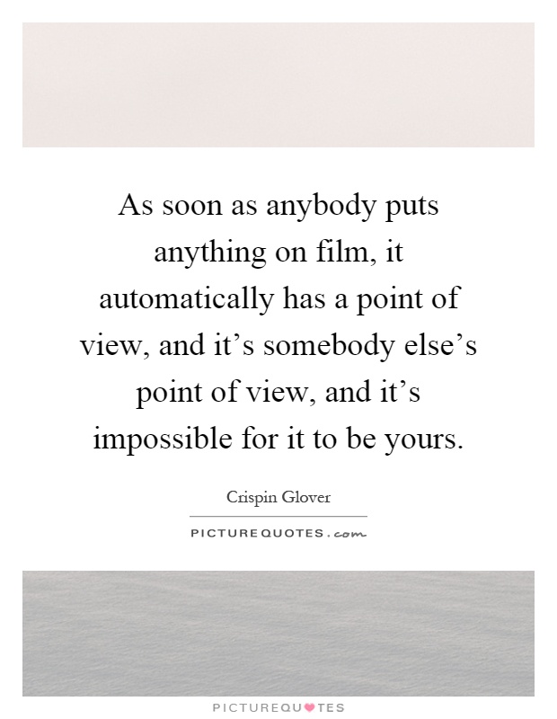 As soon as anybody puts anything on film, it automatically has a point of view, and it's somebody else's point of view, and it's impossible for it to be yours Picture Quote #1