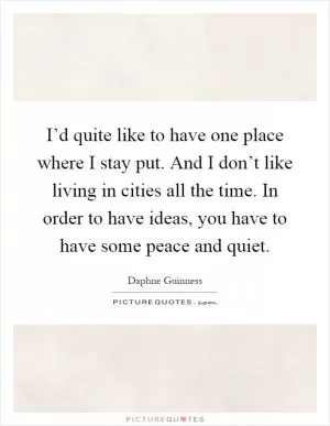 I’d quite like to have one place where I stay put. And I don’t like living in cities all the time. In order to have ideas, you have to have some peace and quiet Picture Quote #1