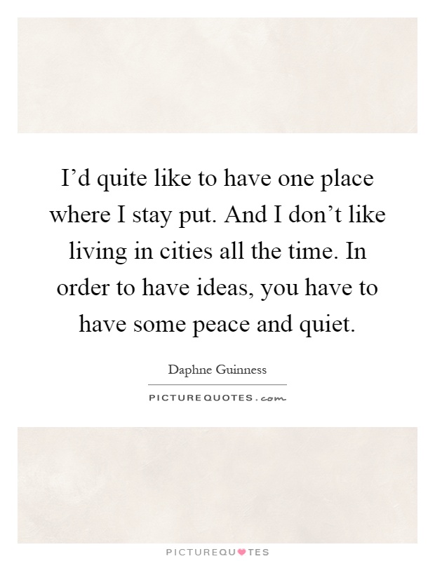 I'd quite like to have one place where I stay put. And I don't like living in cities all the time. In order to have ideas, you have to have some peace and quiet Picture Quote #1