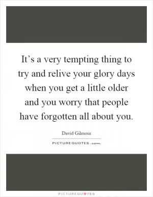 It’s a very tempting thing to try and relive your glory days when you get a little older and you worry that people have forgotten all about you Picture Quote #1