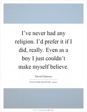 I’ve never had any religion. I’d prefer it if I did, really. Even as a boy I just couldn’t make myself believe Picture Quote #1