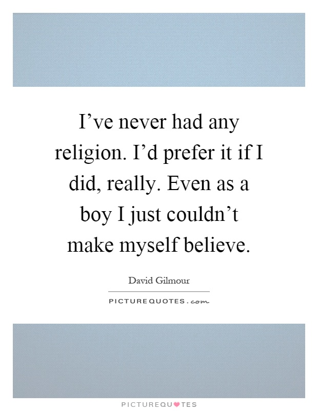 I've never had any religion. I'd prefer it if I did, really. Even as a boy I just couldn't make myself believe Picture Quote #1