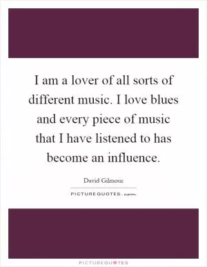 I am a lover of all sorts of different music. I love blues and every piece of music that I have listened to has become an influence Picture Quote #1