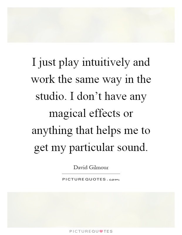 I just play intuitively and work the same way in the studio. I don't have any magical effects or anything that helps me to get my particular sound Picture Quote #1