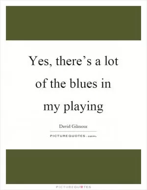 Yes, there’s a lot of the blues in my playing Picture Quote #1