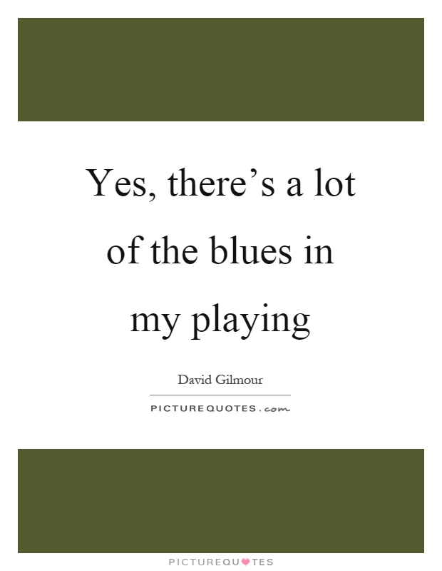 Yes, there's a lot of the blues in my playing Picture Quote #1