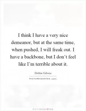I think I have a very nice demeanor, but at the same time, when pushed, I will freak out. I have a backbone, but I don’t feel like I’m terrible about it Picture Quote #1