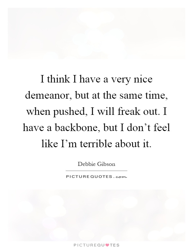 I think I have a very nice demeanor, but at the same time, when pushed, I will freak out. I have a backbone, but I don't feel like I'm terrible about it Picture Quote #1