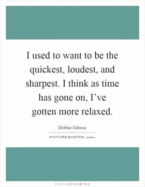 I used to want to be the quickest, loudest, and sharpest. I think as time has gone on, I’ve gotten more relaxed Picture Quote #1