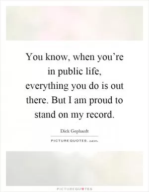 You know, when you’re in public life, everything you do is out there. But I am proud to stand on my record Picture Quote #1