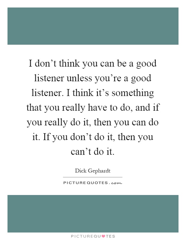 I don't think you can be a good listener unless you're a good listener. I think it's something that you really have to do, and if you really do it, then you can do it. If you don't do it, then you can't do it Picture Quote #1