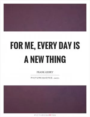 For me, every day is a new thing Picture Quote #1
