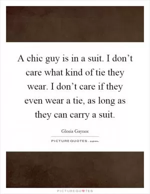 A chic guy is in a suit. I don’t care what kind of tie they wear. I don’t care if they even wear a tie, as long as they can carry a suit Picture Quote #1