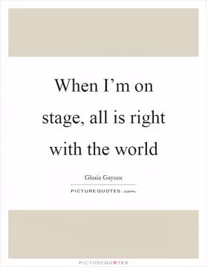 When I’m on stage, all is right with the world Picture Quote #1