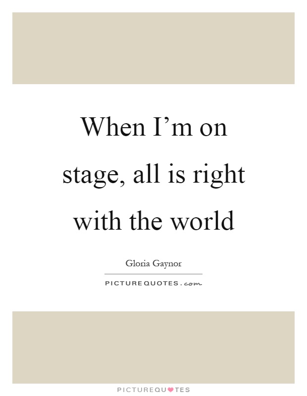When I'm on stage, all is right with the world Picture Quote #1