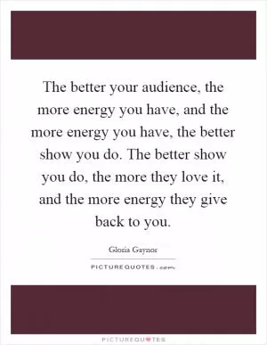 The better your audience, the more energy you have, and the more energy you have, the better show you do. The better show you do, the more they love it, and the more energy they give back to you Picture Quote #1