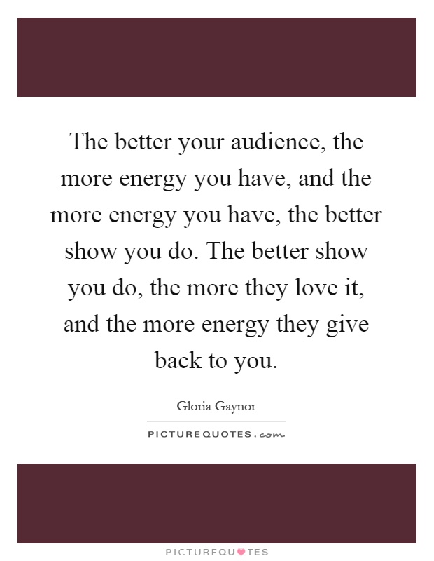 The better your audience, the more energy you have, and the more energy you have, the better show you do. The better show you do, the more they love it, and the more energy they give back to you Picture Quote #1