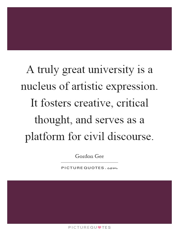 A truly great university is a nucleus of artistic expression. It fosters creative, critical thought, and serves as a platform for civil discourse Picture Quote #1
