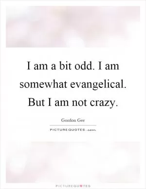 I am a bit odd. I am somewhat evangelical. But I am not crazy Picture Quote #1