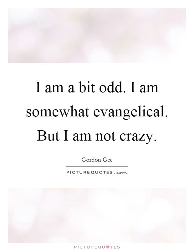 I am a bit odd. I am somewhat evangelical. But I am not crazy Picture Quote #1