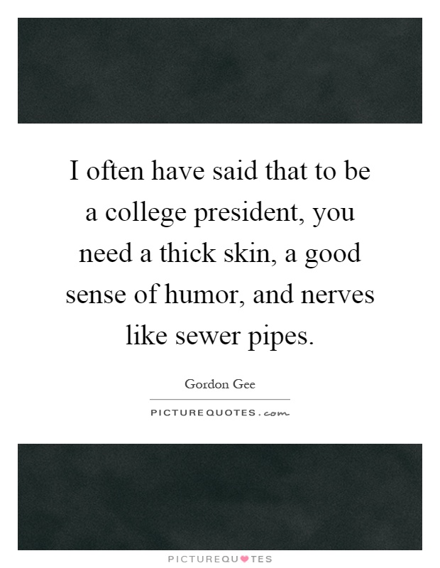 I often have said that to be a college president, you need a thick skin, a good sense of humor, and nerves like sewer pipes Picture Quote #1