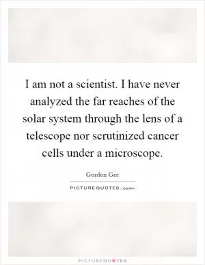 I am not a scientist. I have never analyzed the far reaches of the solar system through the lens of a telescope nor scrutinized cancer cells under a microscope Picture Quote #1