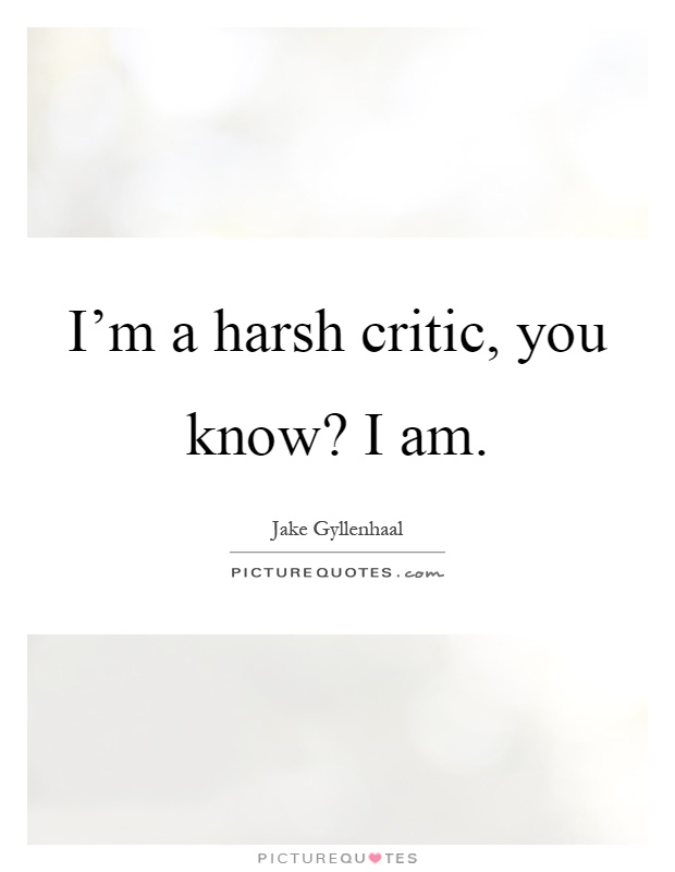 I'm a harsh critic, you know? I am Picture Quote #1