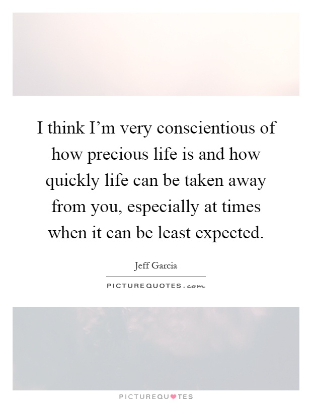 I think I'm very conscientious of how precious life is and how quickly life can be taken away from you, especially at times when it can be least expected Picture Quote #1