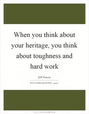 When you think about your heritage, you think about toughness and hard work Picture Quote #1