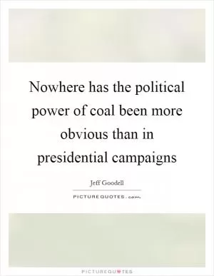 Nowhere has the political power of coal been more obvious than in presidential campaigns Picture Quote #1