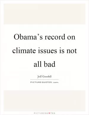 Obama’s record on climate issues is not all bad Picture Quote #1