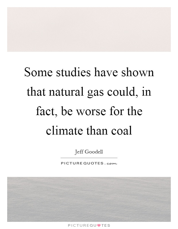 Some studies have shown that natural gas could, in fact, be worse for the climate than coal Picture Quote #1