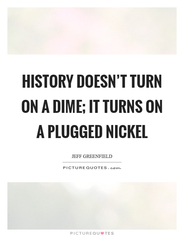 History doesn't turn on a dime; it turns on a plugged nickel Picture Quote #1