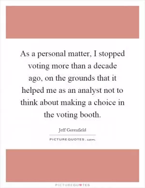 As a personal matter, I stopped voting more than a decade ago, on the grounds that it helped me as an analyst not to think about making a choice in the voting booth Picture Quote #1
