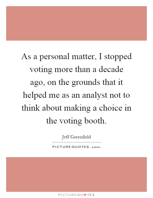 As a personal matter, I stopped voting more than a decade ago, on the grounds that it helped me as an analyst not to think about making a choice in the voting booth Picture Quote #1