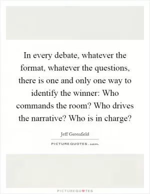 In every debate, whatever the format, whatever the questions, there is one and only one way to identify the winner: Who commands the room? Who drives the narrative? Who is in charge? Picture Quote #1