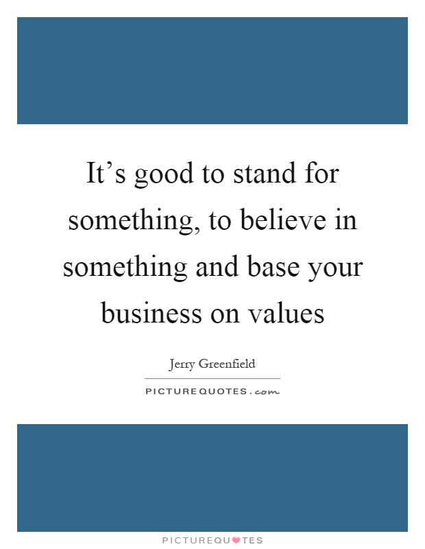 It's good to stand for something, to believe in something and base your business on values Picture Quote #1