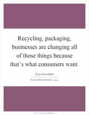 Recycling, packaging, businesses are changing all of those things because that’s what consumers want Picture Quote #1