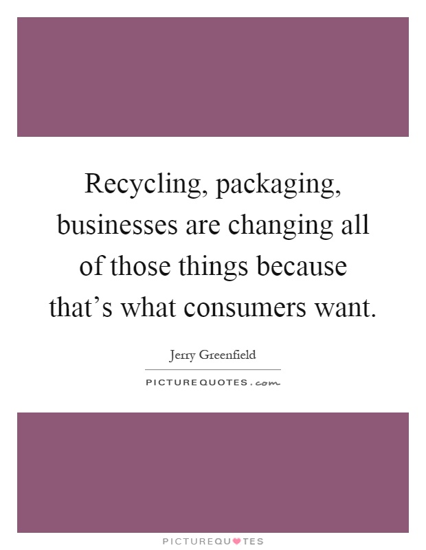 Recycling, packaging, businesses are changing all of those things because that's what consumers want Picture Quote #1