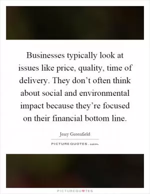 Businesses typically look at issues like price, quality, time of delivery. They don’t often think about social and environmental impact because they’re focused on their financial bottom line Picture Quote #1