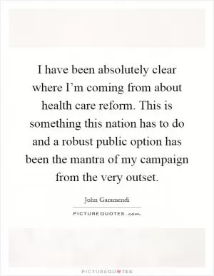 I have been absolutely clear where I’m coming from about health care reform. This is something this nation has to do and a robust public option has been the mantra of my campaign from the very outset Picture Quote #1