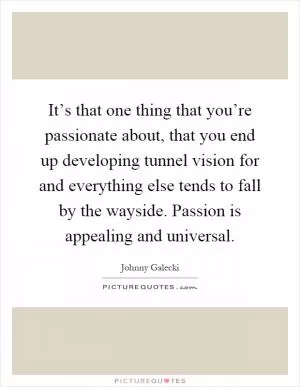 It’s that one thing that you’re passionate about, that you end up developing tunnel vision for and everything else tends to fall by the wayside. Passion is appealing and universal Picture Quote #1