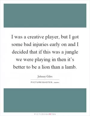 I was a creative player, but I got some bad injuries early on and I decided that if this was a jungle we were playing in then it’s better to be a lion than a lamb Picture Quote #1