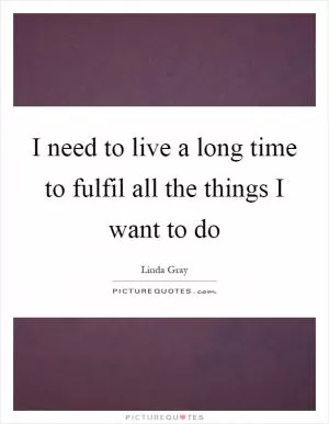 I need to live a long time to fulfil all the things I want to do Picture Quote #1