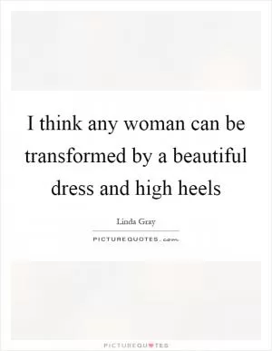 I think any woman can be transformed by a beautiful dress and high heels Picture Quote #1