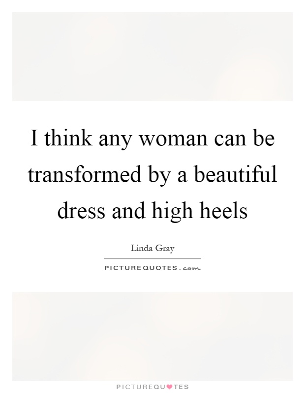 I think any woman can be transformed by a beautiful dress and high heels Picture Quote #1