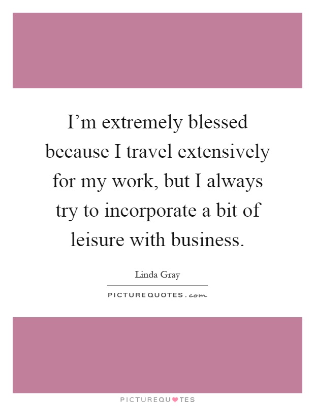 I'm extremely blessed because I travel extensively for my work, but I always try to incorporate a bit of leisure with business Picture Quote #1