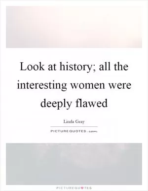 Look at history; all the interesting women were deeply flawed Picture Quote #1