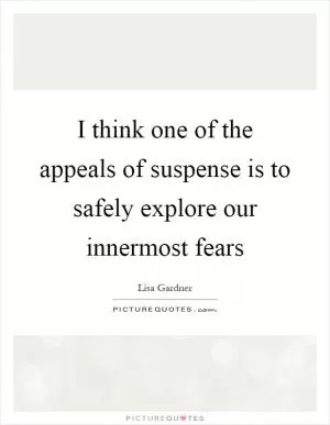 I think one of the appeals of suspense is to safely explore our innermost fears Picture Quote #1